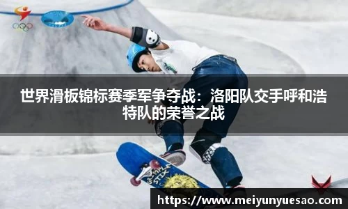 世界滑板锦标赛季军争夺战：洛阳队交手呼和浩特队的荣誉之战